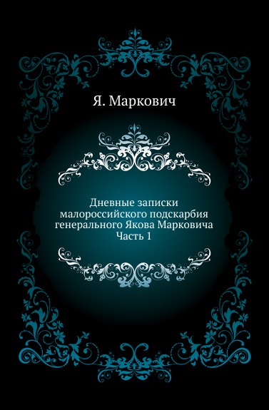 Дневные записки малороссийского подскарбия генерального Якова Марковича. Часть 1