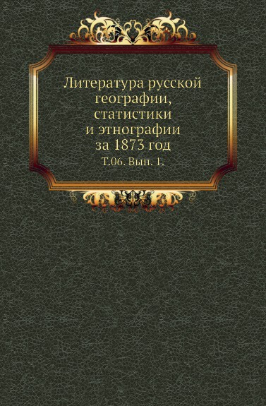 Литература русской географии, статистики и этнографии за 1873 год. Том 06. Выпуск 1