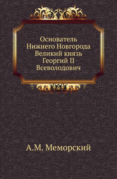 Основатель Нижнего Новгорода Великий князь Георгий II Всеволодович