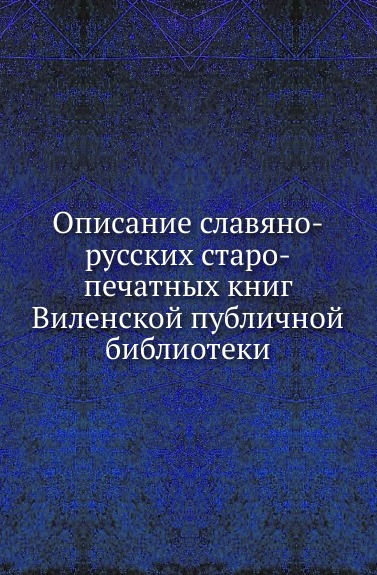 Описание славяно-русских старо-печатных книг Виленской публичной библиотеки