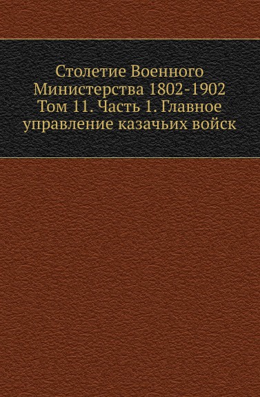 Столетие Военного Министерства 1802-1902. Том 11. Часть 1. Главное управление казачьих войск