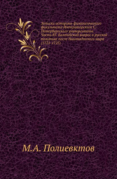 Записки историко-филологического факультета Императорского С.-Петербургского университета. Часть 85. Балтийский вопрос в русской политике после Ништадтского мира (1721-1725)