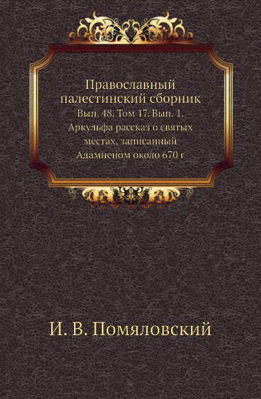 Православный палестинский сборник. Выпуск 48. Том 17. Выпуск 1. Аркульфа рассказ о святых местах, записанный Адамненом около 670 г