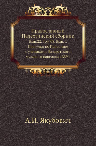 Православный Палестинский сборник. Выпуск 22. Том 8. Выпуск 1. Прогулки по Палестине с учениками Назаретского мужского пансиона 1889 г