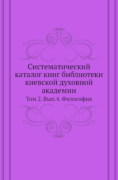 Систематический каталог книг библиотеки киевской духовной академии. Том 2. Выпуск 4. Философия