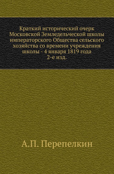 Краткий исторический очерк Московской Земледельческой школы императорского Общества сельского хозяйства со времени учреждения школы - 4 января 1819 года. 2-е изд