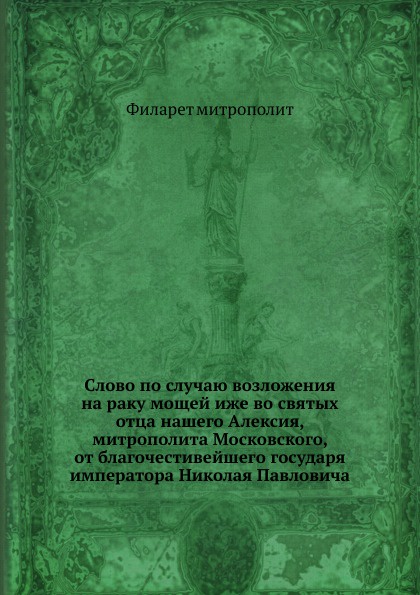 Слово по случаю возложения на раку мощей иже во святых отца нашего Алексия, митрополита Московского, от благочестивейшего государя императора Николая Павловича