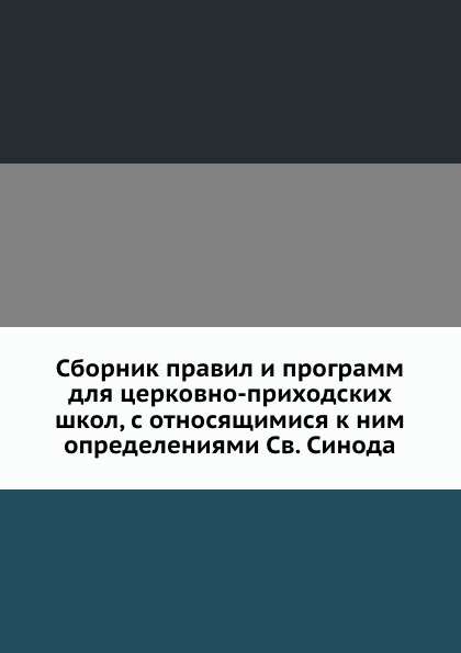 Сборник правил и программ для церковно-приходских школ, с относящимися к ним определениями Св. Синода