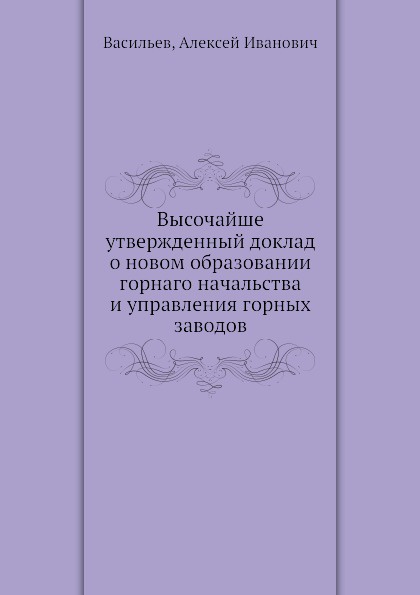 Высочайше утвержденный доклад о новом образовании горнаго начальства и управления горных заводов