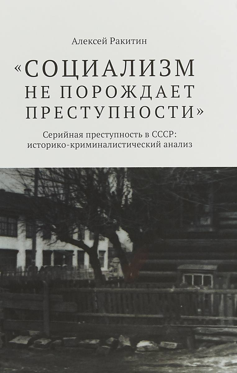 Социализм не порождает преступности. Серийная преступность в СССР. Историко-криминалистический анализ | Ракитин Алексей