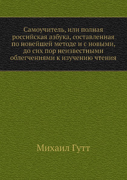 Самоучитель, или полная российская азбука, составленная по новейшей методе и с новыми, до сих пор неизвестными облегчениями к изучению чтения