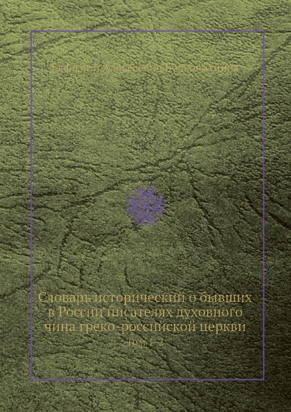 Словарь исторический о бывших в России писателях духовного чина греко-российской церкви. Тома 1-2