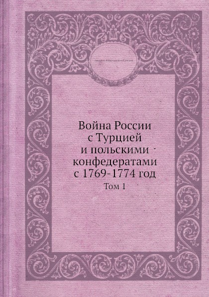 Война России с Турцией и польскими конфедератами с 1769-1774 год. Том 1