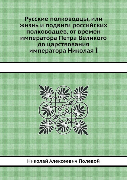 Русские полководцы, или жизнь и подвиги российских полководцев, от времен императора Петра Великого до царствования императора Николая I