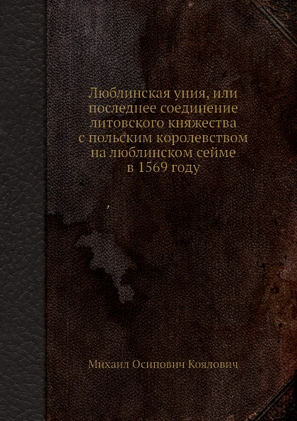 Люблинская уния, или последнее соединение литовского княжества с польским королевством на люблинском сейме в 1569 году