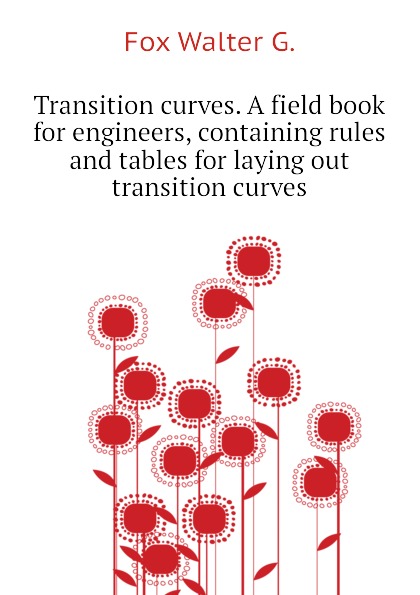 Transition curves. A field book for engineers, containing rules and tables for laying out transition curves