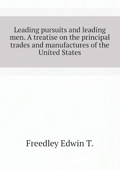 Leading pursuits and leading men. A treatise on the principal trades and manufactures of the United States