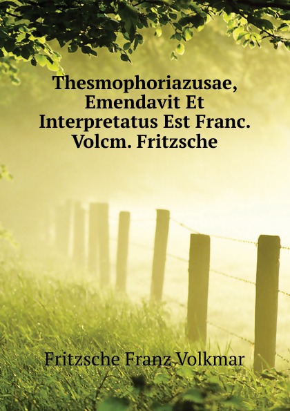 Thesmophoriazusae, Emendavit Et Interpretatus Est Franc. Volcm. Fritzsche