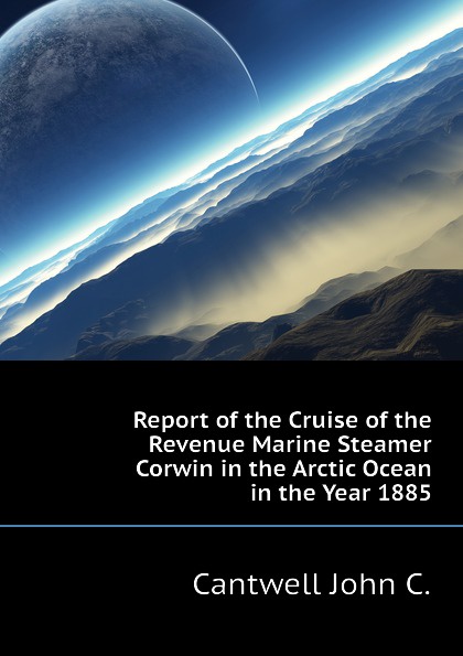 Report of the Cruise of the Revenue Marine Steamer Corwin in the Arctic Ocean in the Year 1885