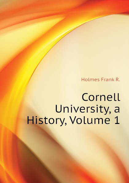 Cornell University, a History, Volume 1