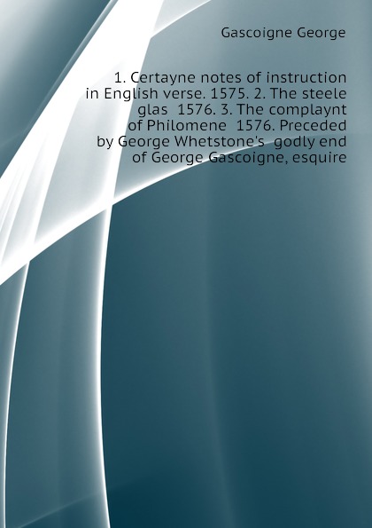 1. Certayne notes of instruction in English verse. 1575. 2. The steele glas  1576. 3. The complaynt of Philomene  1576. Preceded by George Whetstones  godly end of George Gascoigne, esquire