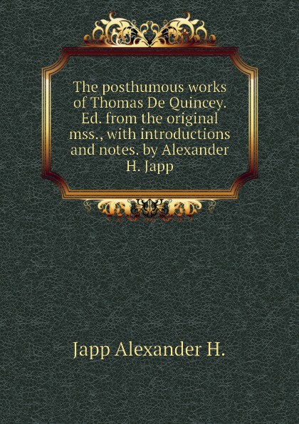 The posthumous works of Thomas De Quincey. Ed. from the original mss., with introductions and notes. by Alexander H. Japp