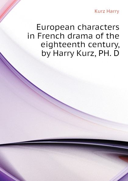 European characters in French drama of the eighteenth century, by Harry Kurz, PH. D