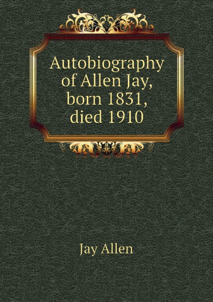 Autobiography of Allen Jay, born 1831, died 1910