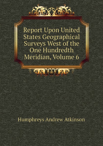 Report Upon United States Geographical Surveys West of the One Hundredth Meridian, Volume 6