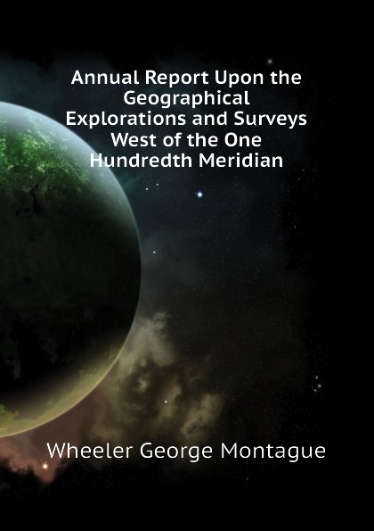 Annual Report Upon the Geographical Explorations and Surveys West of the One Hundredth Meridian