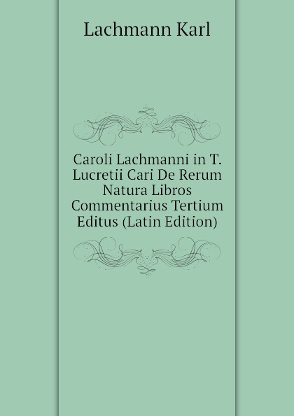 Caroli Lachmanni in T. Lucretii Cari De Rerum Natura Libros Commentarius Tertium Editus (Latin Edition)