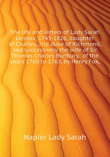 The life and letters of Lady Sarah Lennox, 1745-1826, daughter of Charles, 2nd duke of Richmond, and successively the wife of Sir Thomas Charles Bunbury,  of the years 1760 to 1763, by Henry Fox,