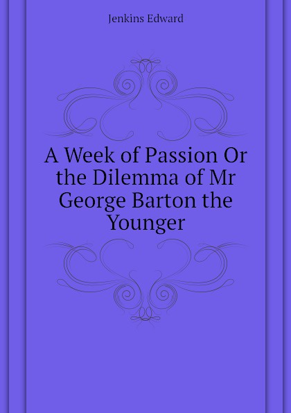 A Week of Passion Or the Dilemma of Mr George Barton the Younger