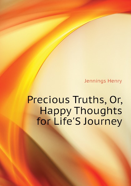 Precious Truths, Or, Happy Thoughts for LifeS Journey