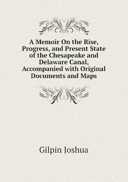 A Memoir On the Rise, Progress, and Present State of the Chesapeake and Delaware Canal, Accompanied with Original Documents and Maps