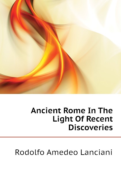 Lanciani Rodolfo Amedeo Ancient Rome In The Light Of Recent Discoveries