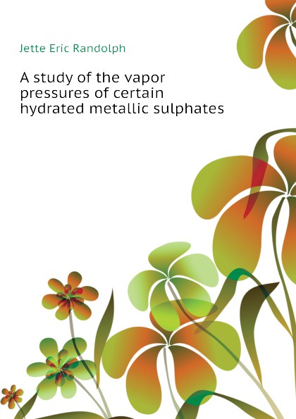 Jette Eric Randolph A study of the vapor pressures of certain hydrated metallic sulphates