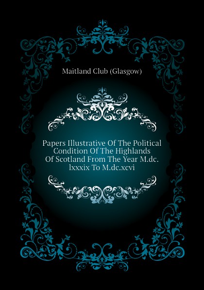 Papers Illustrative Of The Political Condition Of The Highlands Of Scotland From The Year M.dc.lxxxix To M.dc.xcvi