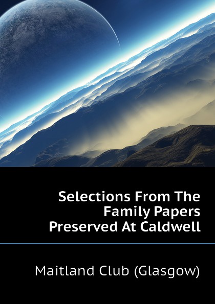 Selections From The Family Papers Preserved At Caldwell