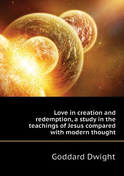 Love in creation and redemption, a study in the teachings of Jesus compared with modern thought