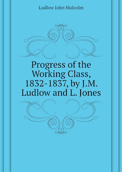 Ludlow John Malcolm Progress of the Working Class, 1832-1837, by J.M. Ludlow and L. Jones