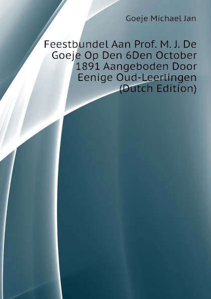 Feestbundel Aan Prof. M. J. De Goeje Op Den 6Den October 1891 Aangeboden Door Eenige Oud-Leerlingen (Dutch Edition)