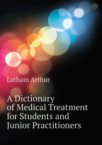 A Dictionary of Medical Treatment for Students and Junior Practitioners