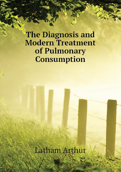 The Diagnosis and Modern Treatment of Pulmonary Consumption