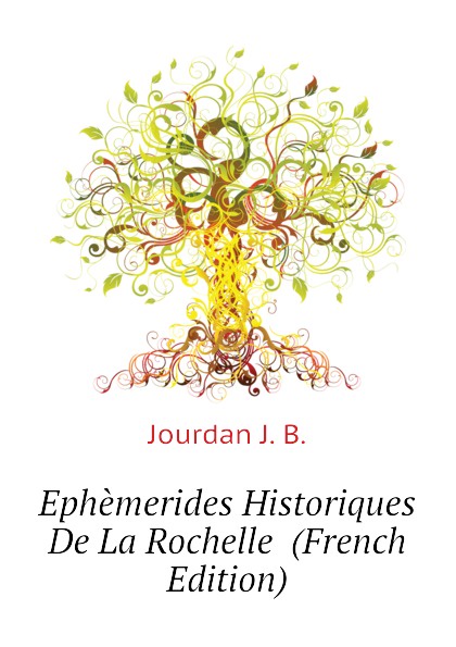 Jourdan J. B. Ephemerides Historiques De La Rochelle (French Edition)