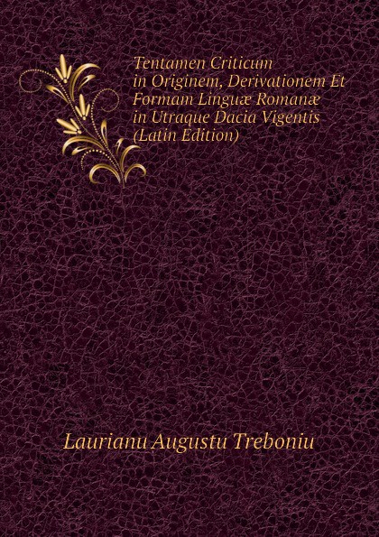 Tentamen Criticum in Originem, Derivationem Et Formam Linguae Romanae in Utraque Dacia Vigentis (Latin Edition)