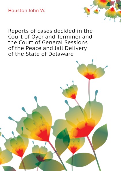 Reports of cases decided in the Court of Oyer and Terminer and the Court of General Sessions of the Peace and Jail Delivery of the State of Delaware