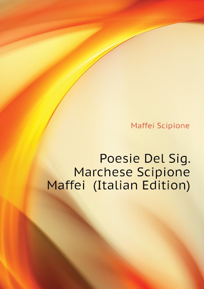 Poesie Del Sig. Marchese Scipione Maffei  (Italian Edition)