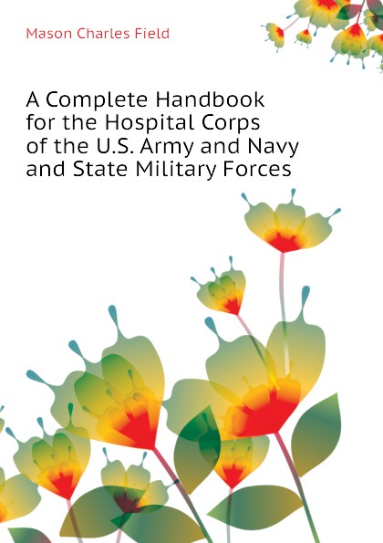 A Complete Handbook for the Hospital Corps of the U.S. Army and Navy and State Military Forces