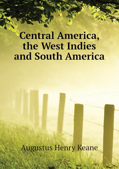 A. H. Keane Central America, the West Indies and South America
